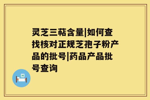 灵芝三萜含量|如何查找核对正规芝孢子粉产品的批号|药品产品批号查询 灵芝三萜含量|如何查找核对正规芝孢子粉产品的批号|药品产品批号查询