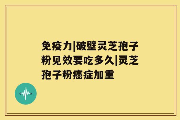 免疫力|破壁灵芝孢子粉见效要吃多久|灵芝孢子粉症加重