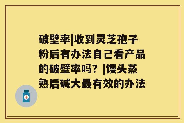 破壁率|收到灵芝孢子粉后有办法自己看产品的破壁率吗？|馒头蒸熟后碱大有效的办法