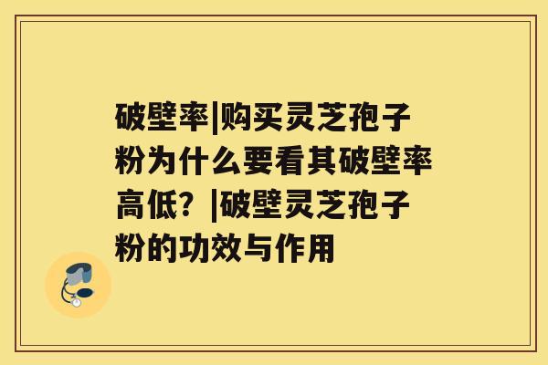 破壁率|购买灵芝孢子粉为什么要看其破壁率高低？|破壁灵芝孢子粉的功效与作用