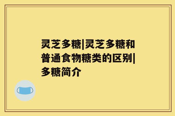 灵芝多糖|灵芝多糖和普通食物糖类的区别|多糖简介