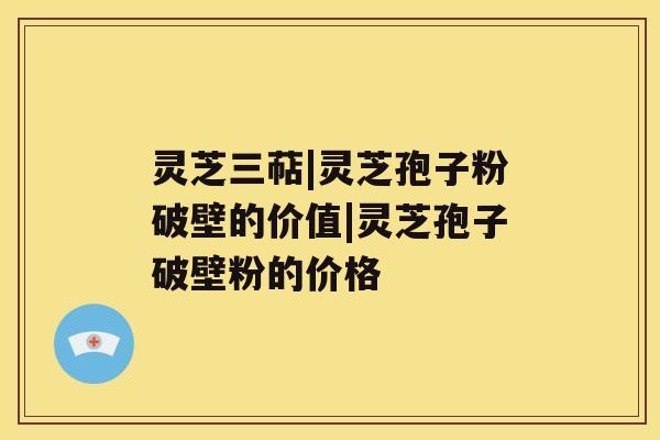 灵芝三萜|灵芝孢子粉破壁的价值|灵芝孢子破壁粉的价格 灵芝三萜|灵芝孢子粉破壁的价值|灵芝孢子破壁粉的价格
