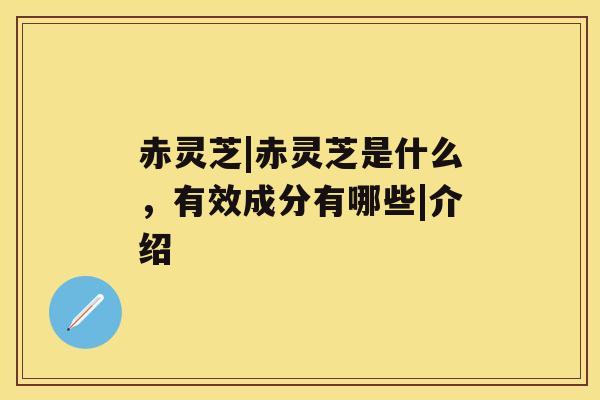 赤灵芝|赤灵芝是什么,有效成分有哪些|介绍 赤灵芝|赤灵芝是什么,有效成分有哪些|介绍
