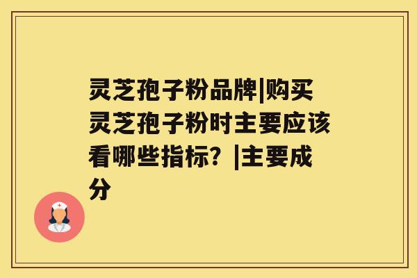 灵芝孢子粉品牌|购买灵芝孢子粉时主要应该看哪些指标？|主要成分
