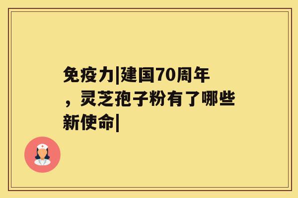 免疫力|建国70周年，灵芝孢子粉有了哪些新使命|