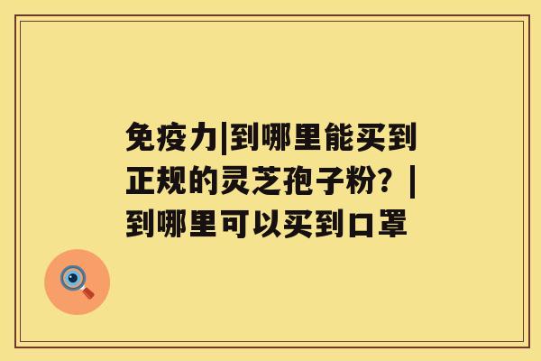 免疫力|到哪里能买到正规的灵芝孢子粉？|到哪里可以买到口罩