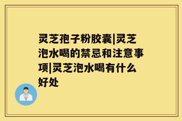 灵芝孢子粉胶囊|灵芝泡水喝的禁忌和注意事项|灵芝泡水喝有什么好处 灵芝孢子粉胶囊|灵芝泡水喝的禁忌和注意事项|灵芝泡水喝有什么好处