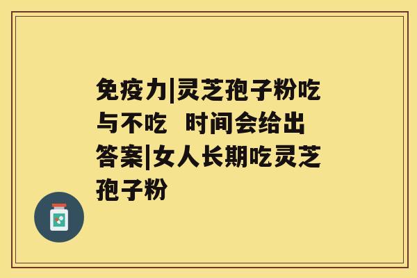 免疫力|灵芝孢子粉吃与不吃  时间会给出答案|女人长期吃灵芝孢子粉