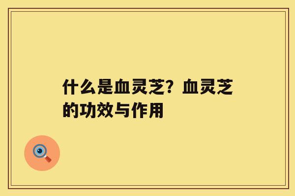 什么是血灵芝?血灵芝的功效与作用 什么是血灵芝?血灵芝的功效与作用