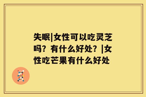 失眠|女性可以吃灵芝吗?有什么好处?|女性吃芒果有什么好处 失眠|女性可以吃灵芝吗?有什么好处?|女性吃芒果有什么好处