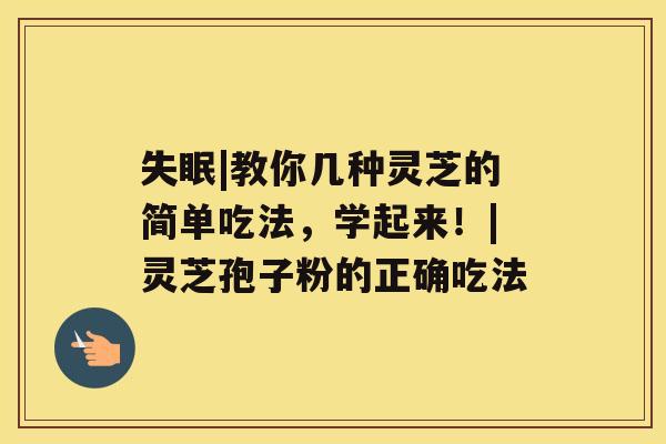 失眠|教你几种灵芝的简单吃法,学起来!|灵芝孢子粉的正确吃法 失眠|教你几种灵芝的简单吃法,学起来!|灵芝孢子粉的正确吃法