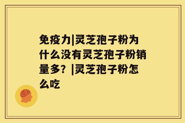 免疫力|灵芝孢子粉为什么没有灵芝孢子粉销量多?|灵芝孢子粉怎么吃 免疫力|灵芝孢子粉为什么没有灵芝孢子粉销量多?|灵芝孢子粉怎么吃