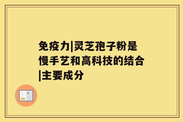 免疫力|灵芝孢子粉是慢手艺和高科技的结合|主要成分 免疫力|灵芝孢子粉是慢手艺和高科技的结合|主要成分