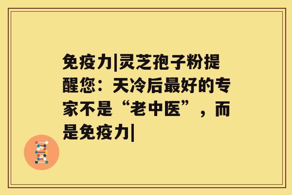 免疫力|灵芝孢子粉提醒您:天冷后最好的专家不是“老中医”,而是免疫力| 免疫力|灵芝孢子粉提醒您:天冷后最好的专家不是“老中医”,而是免疫力|