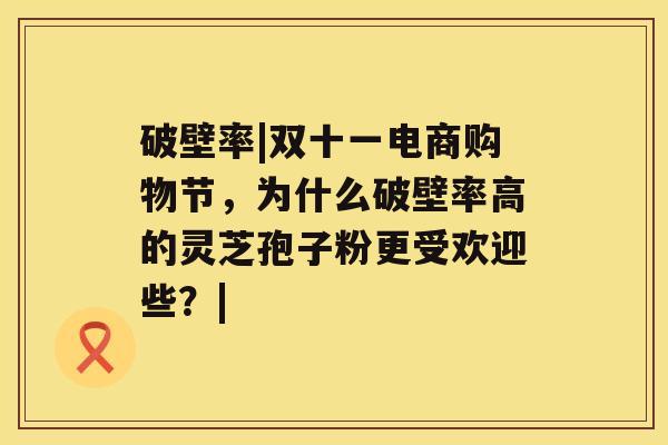 破壁率|双十一电商购物节，为什么破壁率高的灵芝孢子粉更受欢迎些？|