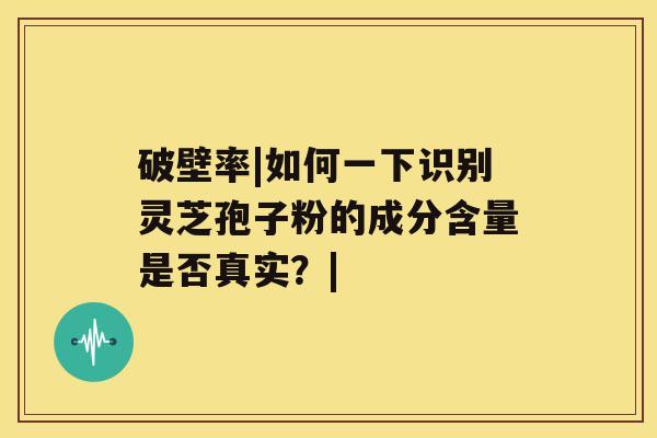破壁率|如何一下识别灵芝孢子粉的成分含量是否真实?| 破壁率|如何一下识别灵芝孢子粉的成分含量是否真实?|