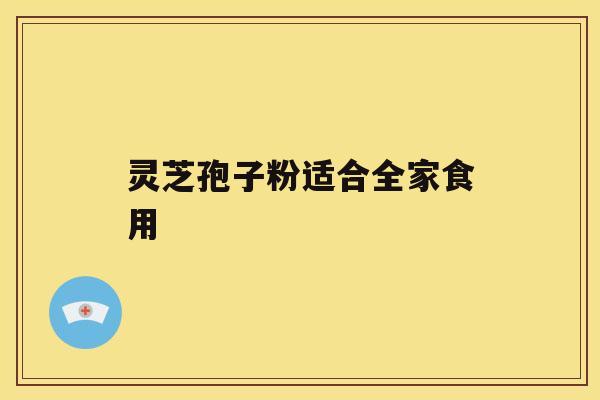 灵芝孢子粉适合全家食用 灵芝孢子粉适合全家食用