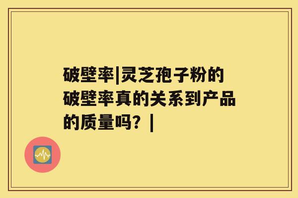 破壁率|灵芝孢子粉的破壁率真的关系到产品的质量吗?| 破壁率|灵芝孢子粉的破壁率真的关系到产品的质量吗?|