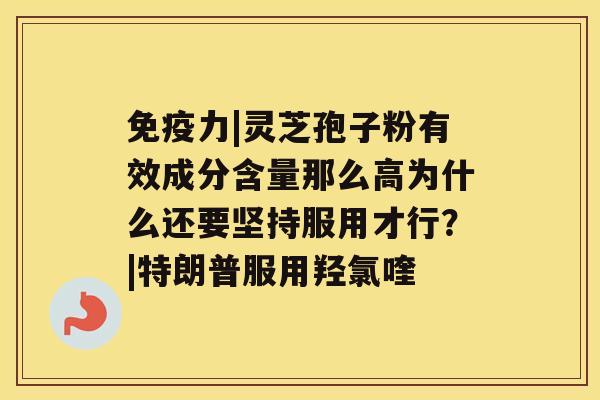 免疫力|灵芝孢子粉有效成分含量那么高为什么还要坚持服用才行？|特朗普服用羟氯喹