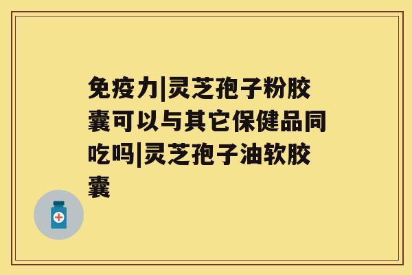 免疫力|灵芝孢子粉胶囊可以与其它保健品同吃吗|灵芝孢子油软胶囊 免疫力|灵芝孢子粉胶囊可以与其它保健品同吃吗|灵芝孢子油软胶囊