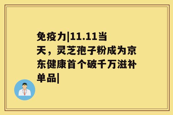 免疫力|11.11当天，灵芝孢子粉成为京东健康破千万滋补单品|