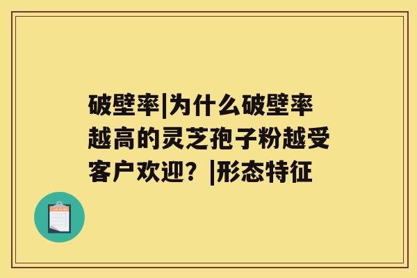破壁率|为什么破壁率越高的灵芝孢子粉越受客户欢迎？|形态特征