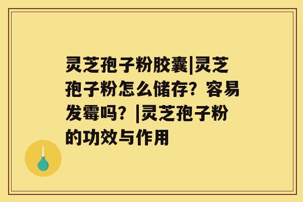 灵芝孢子粉胶囊|灵芝孢子粉怎么储存?容易发霉吗?|灵芝孢子粉的功效与作用 灵芝孢子粉胶囊|灵芝孢子粉怎么储存?容易发霉吗?|灵芝孢子粉的功效与作用