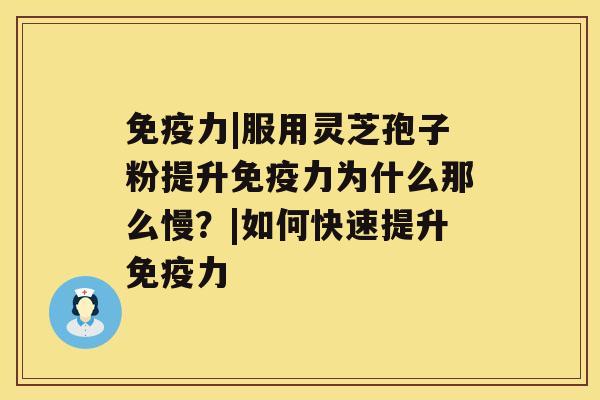 免疫力|服用灵芝孢子粉提升免疫力为什么那么慢？|如何快速提升免疫力