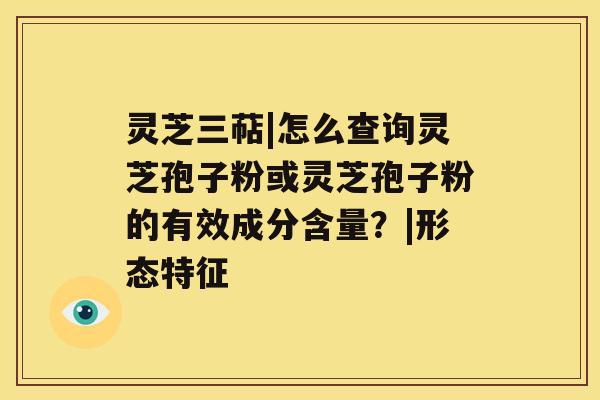 灵芝三萜|怎么查询灵芝孢子粉或灵芝孢子粉的有效成分含量？|形态特征