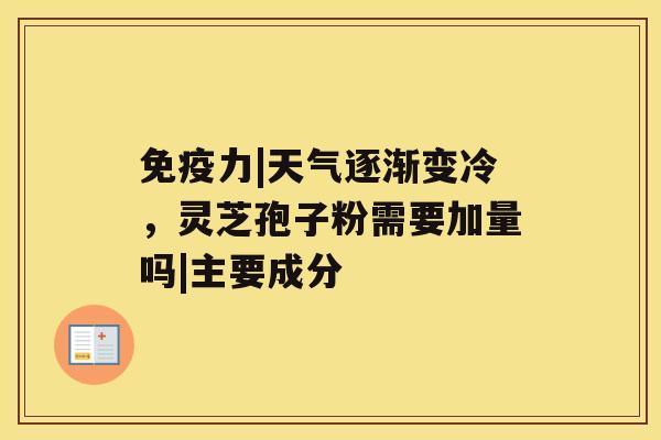 免疫力|天气逐渐变冷，灵芝孢子粉需要加量吗|主要成分