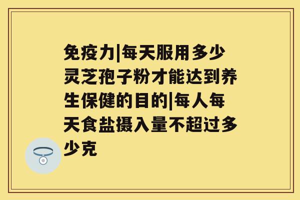 免疫力|每天服用多少灵芝孢子粉才能达到养生保健的目的|每人每天食盐摄入量不超过多少克