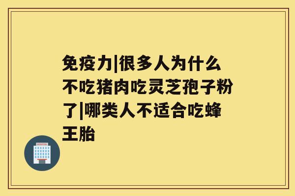 免疫力|很多人为什么不吃猪肉吃灵芝孢子粉了|哪类人不适合吃蜂王胎