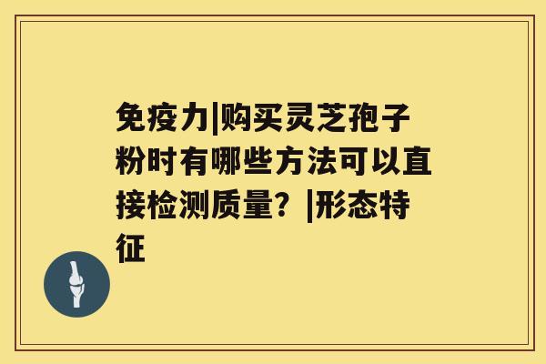 免疫力|购买灵芝孢子粉时有哪些方法可以直接检测质量？|形态特征