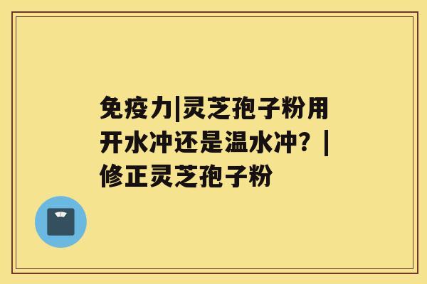 免疫力|灵芝孢子粉用开水冲还是温水冲？|修正灵芝孢子粉