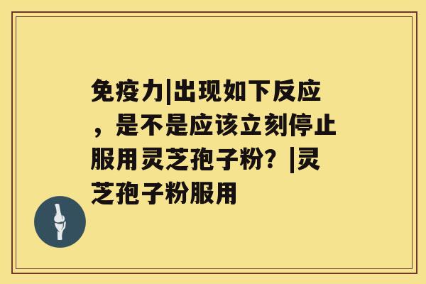 免疫力|出现如下反应,是不是应该立刻停止服用灵芝孢子粉?|灵芝孢子粉服用 免疫力|出现如下反应,是不是应该立刻停止服用灵芝孢子粉?|灵芝孢子粉服用