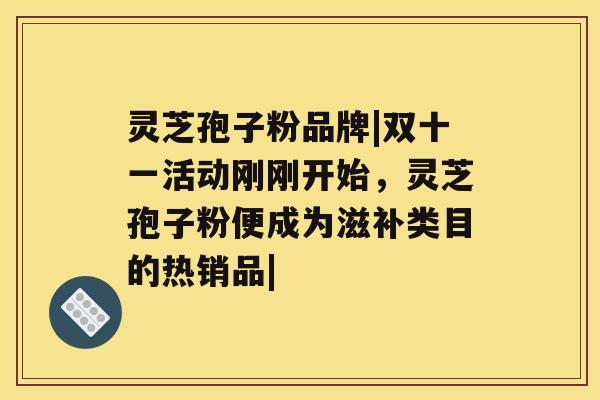 灵芝孢子粉品牌|双十一活动刚刚开始，灵芝孢子粉便成为滋补类目的热销品|