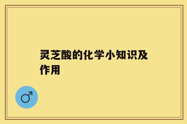 灵芝酸的化学小知识及作用 灵芝酸的化学小知识及作用