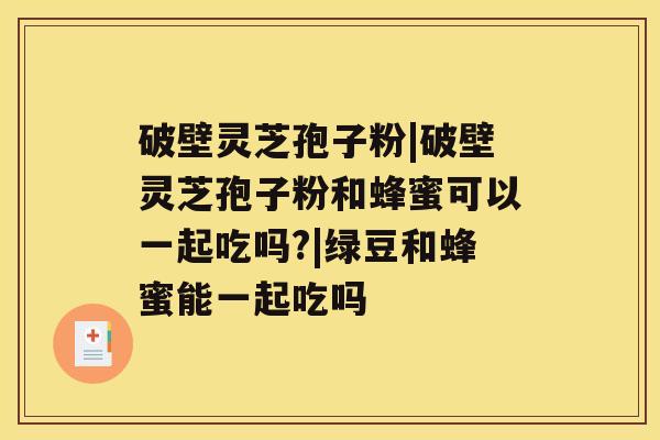 破壁灵芝孢子粉|破壁灵芝孢子粉和蜂蜜可以一起吃吗?|绿豆和蜂蜜能一起吃吗 破壁灵芝孢子粉|破壁灵芝孢子粉和蜂蜜可以一起吃吗?|绿豆和蜂蜜能一起吃吗