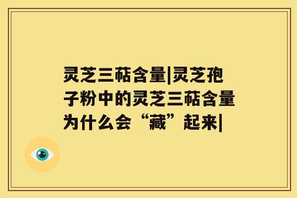灵芝三萜含量|灵芝孢子粉中的灵芝三萜含量为什么会“藏”起来| 灵芝三萜含量|灵芝孢子粉中的灵芝三萜含量为什么会“藏”起来|