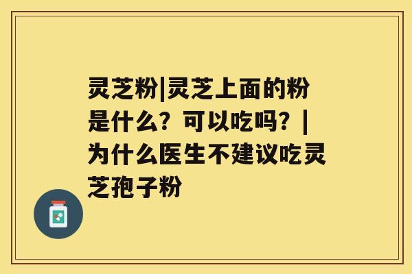 灵芝粉|灵芝上面的粉是什么?可以吃吗?|为什么医生不建议吃灵芝孢子粉 灵芝粉|灵芝上面的粉是什么?可以吃吗?|为什么医生不建议吃灵芝孢子粉