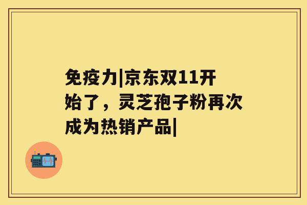 免疫力|京东双11开始了，灵芝孢子粉再次成为热销产品|