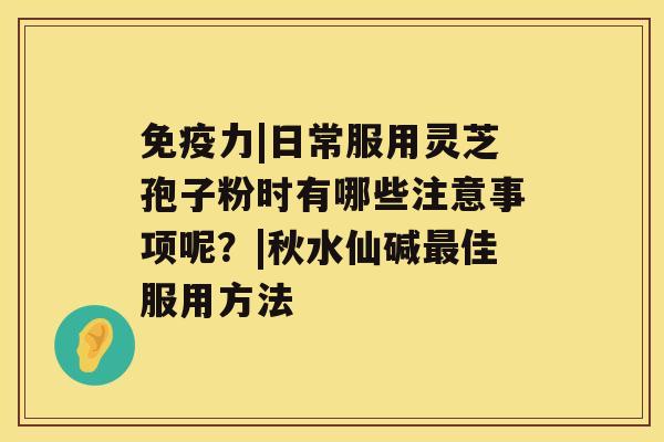 免疫力|日常服用灵芝孢子粉时有哪些注意事项呢？|秋水仙碱佳服用方法