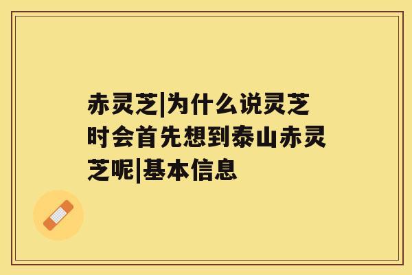 赤灵芝|为什么说灵芝时会首先想到泰山赤灵芝呢|基本信息