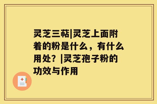 灵芝三萜|灵芝上面附着的粉是什么,有什么用处?|灵芝孢子粉的功效与作用 灵芝三萜|灵芝上面附着的粉是什么,有什么用处?|灵芝孢子粉的功效与作用
