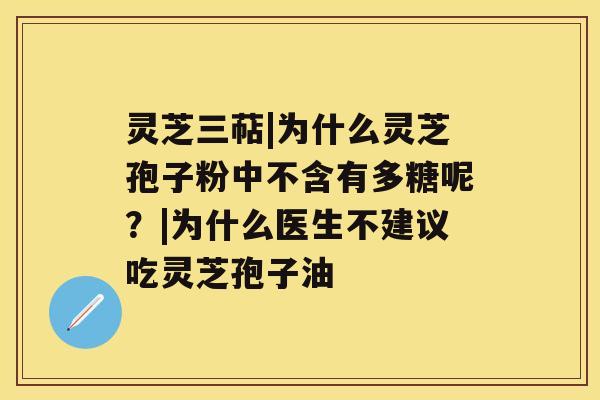 灵芝三萜|为什么灵芝孢子粉中不含有多糖呢?|为什么医生不建议吃灵芝孢子油 灵芝三萜|为什么灵芝孢子粉中不含有多糖呢?|为什么医生不建议吃灵芝孢子油