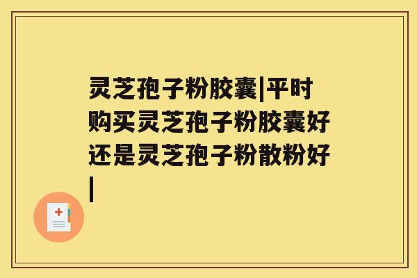 灵芝孢子粉胶囊|平时购买灵芝孢子粉胶囊好还是灵芝孢子粉散粉好| 灵芝孢子粉胶囊|平时购买灵芝孢子粉胶囊好还是灵芝孢子粉散粉好|