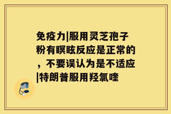免疫力|服用灵芝孢子粉有瞑眩反应是正常的，不要误认为是不适应|特朗普服用羟氯喹