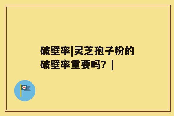 破壁率|灵芝孢子粉的破壁率重要吗？|