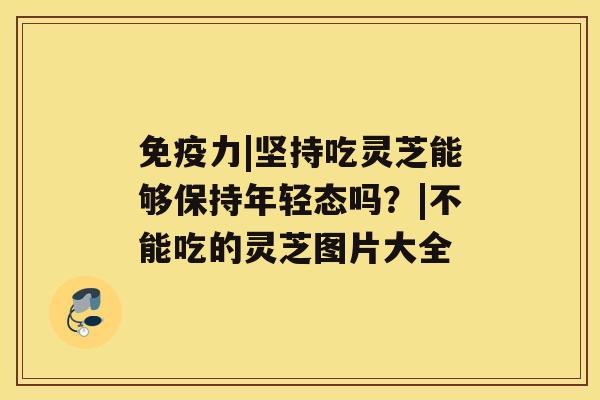 免疫力|坚持吃灵芝能够保持年轻态吗？|不能吃的灵芝图片大全