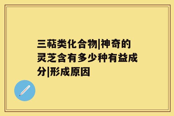 三萜类化合物|神奇的灵芝含有多少种有益成分|形成原因 三萜类化合物|神奇的灵芝含有多少种有益成分|形成原因